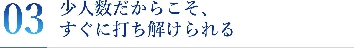 少人数だからこそ、すぐに打ち解けられる